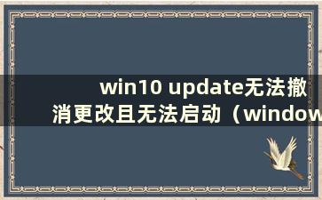 win10 update无法撤消更改且无法启动（windows update无法撤消更改）